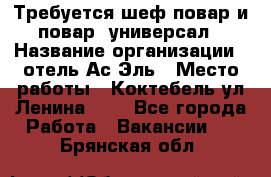 Требуется шеф-повар и повар -универсал › Название организации ­ отель Ас-Эль › Место работы ­ Коктебель ул Ленина 127 - Все города Работа » Вакансии   . Брянская обл.